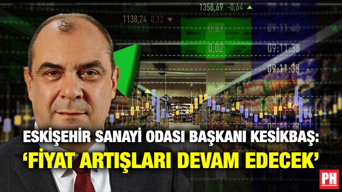 Eskişehir Sanayi Odası Başkanı Kesikbaş: ‘Fiyat Artışları Devam Edecek’
