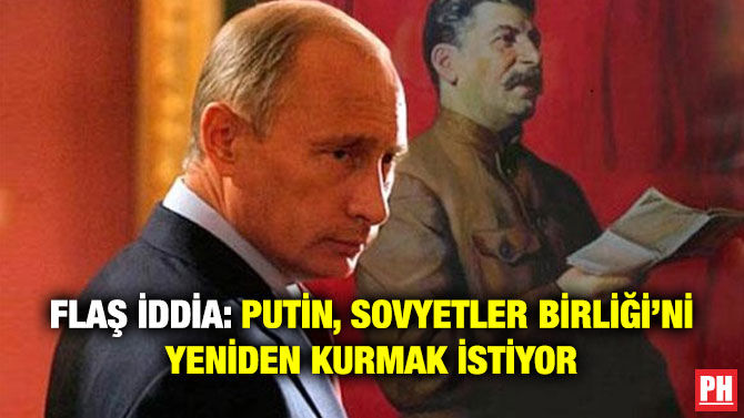 Flaş İddia: Putin, Sovyetler Birliği’ni Yeniden Kurmak İstiyor