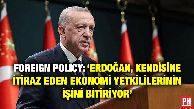 Foreign Policy: ‘Erdoğan, Kendisine İtiraz Eden Ekonomi Yetkililerinin İşini Bitiriyor’