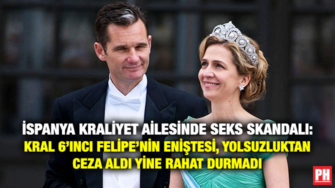 İspanya Kraliyet Ailesinde Seks Skandalı: Kral 6’ıncı Felipe’nin Eniştesi, Yolsuzluktan Ceza Aldı Yine Rahat Durmadı