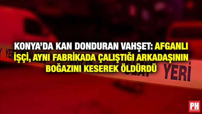 Konya’da Kan Donduran Vahşet: Afganlı İşçi, Aynı Fabrikada Çalıştığı Arkadaşının Boğazını Keserek Öldürdü