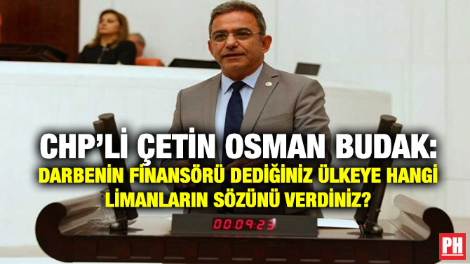 CHP’li Çetin Osman Budak: Darbenin Finansörü Dediğiniz Ülkeye Hangi Limanların Sözünü Verdiniz?