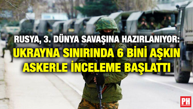 Rusya, 3. Dünya Savaşına Hazırlanıyor: Ukrayna Sınırında 6 Bini Aşkın Askerle İnceleme Başlattı