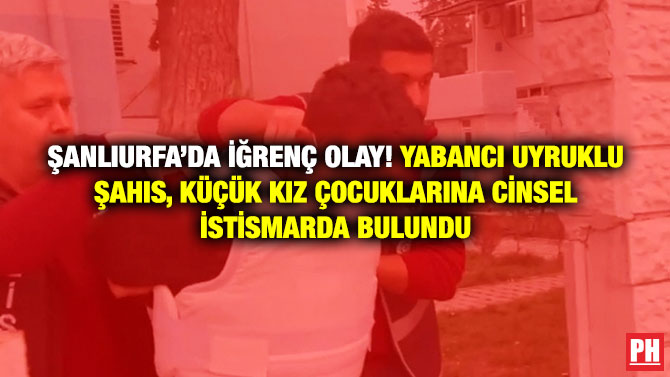 Şanlıurfa’da İğrenç Olay! Yabancı Uyruklu Şahıs, Küçük Kız Çocuklarına Cinsel İstismarda Bulundu