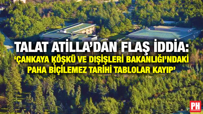 Talat Atilla’dan Flaş İddia: ‘Çankaya Ķöşkü ve Dışişleri Bakanlığı’ndaki Paha Biçilemez Tarihi Tablolar Kayıp’