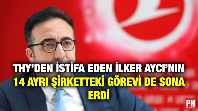 THY’den İstifa Eden İlker Aycı’nın 14 Ayrı Şirketteki Görevi de Sona Erdi