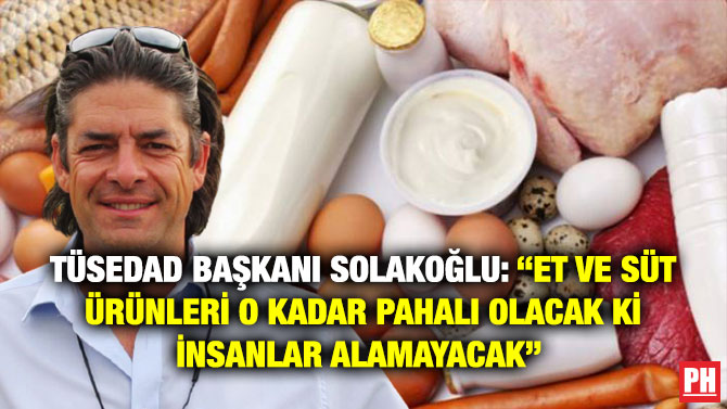 TÜSEDAD Başkanı Solakoğlu: “Et ve Süt Ürünleri O Kadar Pahalı Olacak ki İnsanlar Alamayacak” 
