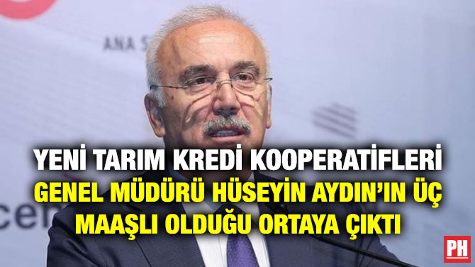 Yeni Tarım Kredi Kooperatifleri Genel Müdürü Hüseyin Aydın’ın Üç Maaşlı Olduğu Ortaya Çıktı