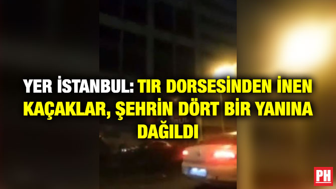 Yer İstanbul: Tır Dorsesinden İnen Kaçaklar, Şehrin Dört Bir Yanına Dağıldı
