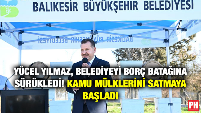 Yücel Yılmaz, Belediyeyi Borç Batağına Sürükledi! Kamu Mülklerini Satmaya Başladı