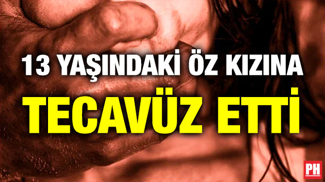 13 Yaşındaki Öz Kızına Tecavüz Etti