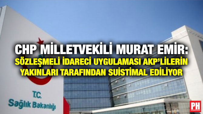 CHP Milletvekili Murat Emir: Sözleşmeli İdareci Uygulaması AKP’lilerin Yakınları Tarafından Suistimal Ediliyor