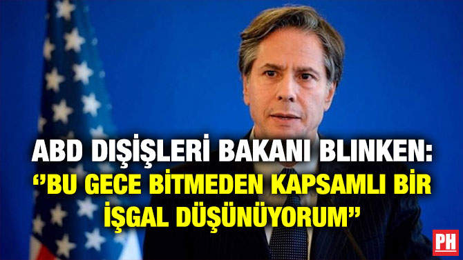 ABD Dışişleri Bakanı Blinken: ”Bu Gece Bitmeden Kapsamlı Bir İşgal Düşünüyorum”