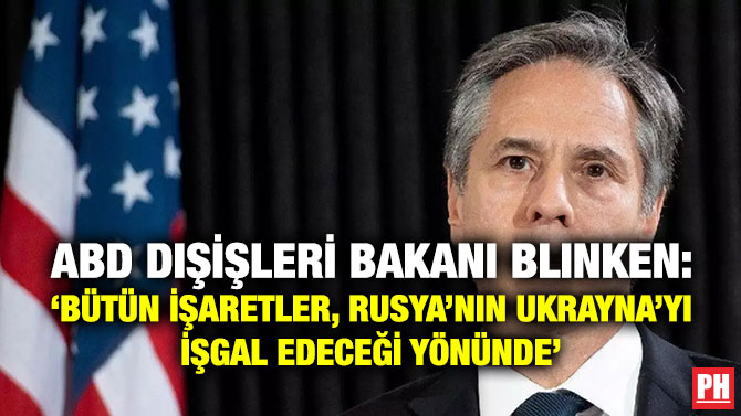 ABD Dışişleri Bakanı Blinken: ‘Bütün İşaretler, Rusya’nın Ukrayna’yı İşgal Edeceği Yönünde’