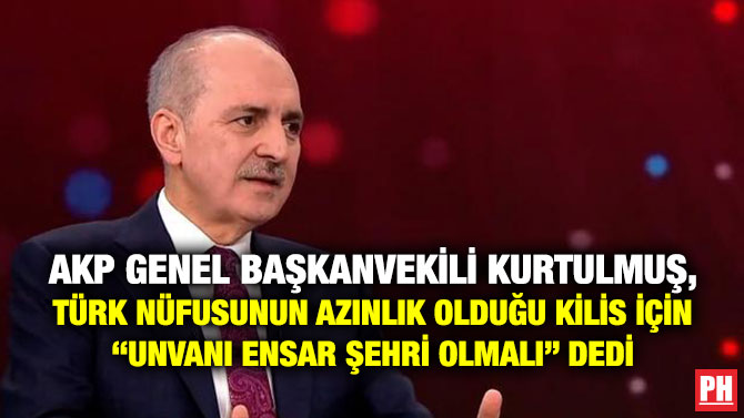 AKP Genel Başkanvekili  Kurtulmuş, Türk Nüfusunun Azınlık Olduğu Kilis için “Unvanı Ensar Şehri Olmalı” Dedi