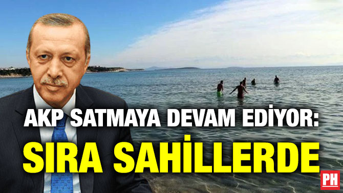 AKP Satmaya Devam Ediyor: Sıra Sahillerde