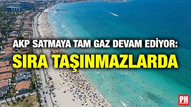 AKP Satmaya Tam Gaz Devam Ediyor: Sıra Taşınmazlarda
