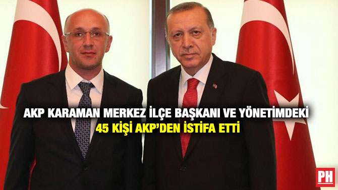 AKP Karaman Merkez İlçe Başkanı ve Yönetimdeki 45 Kişi AKP’den İstifa Etti