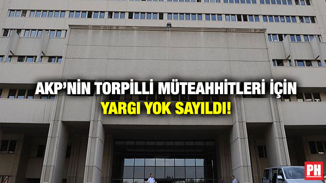AKP’nin Torpilli Müteahhitleri İçin Yargı Yok Sayıldı!