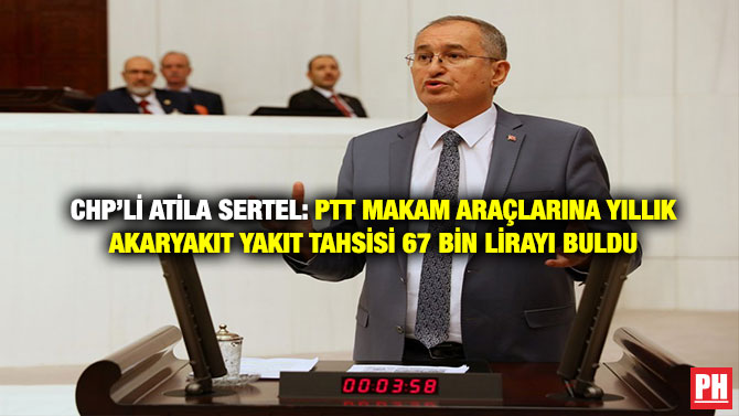 CHP’li Atila Sertel: PTT Makam Araçlarına Yıllık Akaryakıt Yakıt Tahsisi 67 Bin Lirayı Buldu