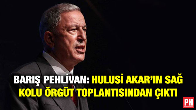 Barış Pehlivan: Hulusi Akar’ın Sağ Kolu Örgüt Toplantısından Çıktı