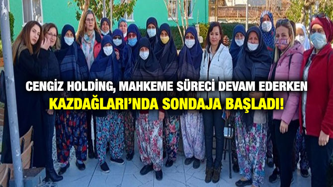 Cengiz Holding, Mahkeme Süreci Devam Ederken Kazdağları’nda Sondaja Başladı!