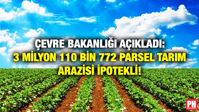 Çevre Bakanlığı Açıkladı: 3 Milyon 110 Bin 772 Parsel Tarım Arazisi İpotekli!