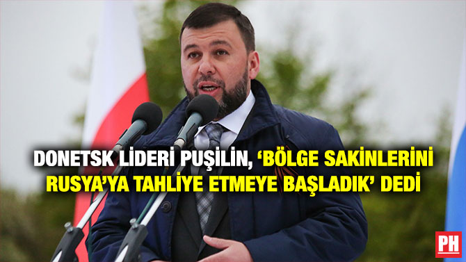 Donetsk Lideri Puşilin, ‘Bölge Sakinlerini Rusya’ya Tahliye Etmeye Başladık’ Dedi