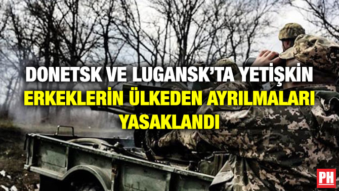 Donetsk ve Lugansk’ta Yetişkin Erkeklerin Ülkeden Ayrılmaları Yasaklandı