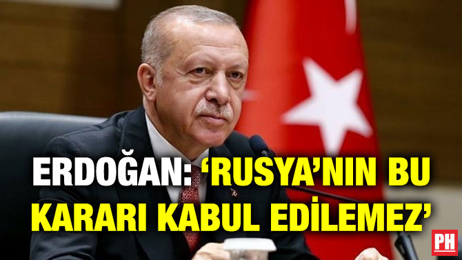 Erdoğan: Rusya’nın Bu Kararı Kabul Edilemez