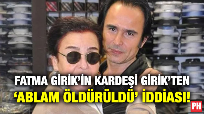Fatma Girik’in Kardeşi Girik’ten ‘Ablam Öldürüldü’ İddiası!