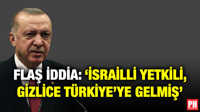 Flaş İddia: ‘İsrailli Yetkili, Gizlice Türkiye’ye Gelmiş’