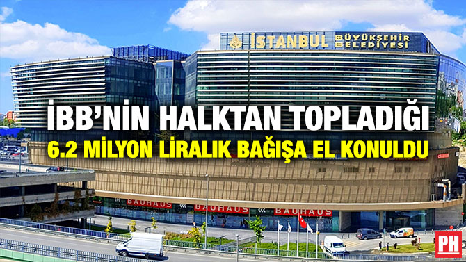 İBB’nin Halktan Topladığı 6.2 Milyon Liralık Bağışa El Konuldu