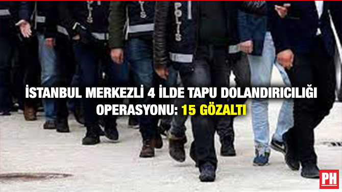 İstanbul Merkezli 4 İlde Tapu Dolandırıcılığı Operasyonu: 15 Gözaltı
