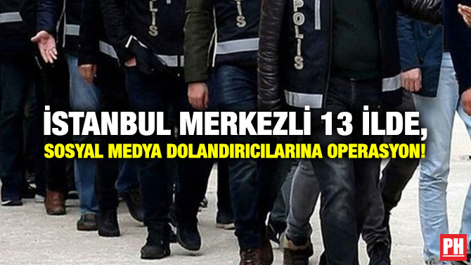 İstanbul Merkezli 13 İlde, Sosyal Medya Dolandırıcılarına Operasyon!