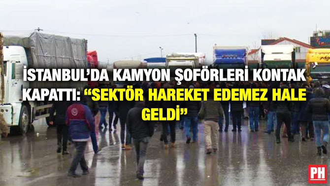 İstanbul’da Kamyon Şoförleri Kontak Kapattı: “Sektör Hareket Edemez Hale Geldi”