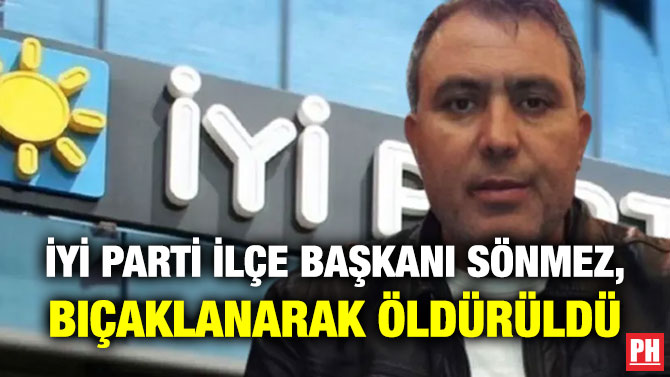 İYİ Parti İlçe Başkanı Sönmez, Bıçaklanarak Öldürüldü