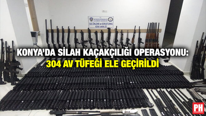 Konya’da Silah Kaçakçılığı Operasyonu: 304 Av Tüfeği Ele Geçirildi