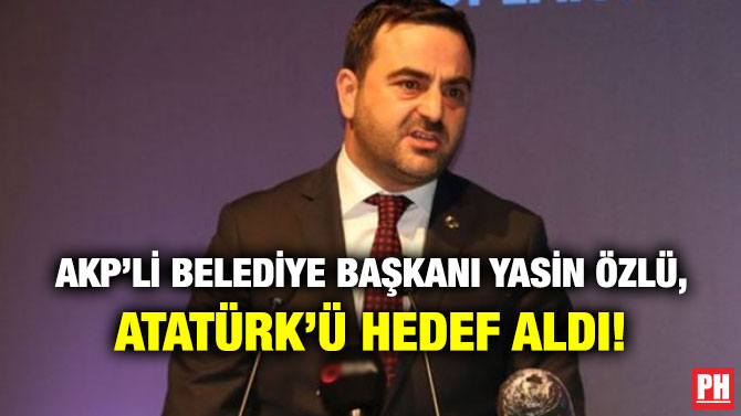 AKP’li Belediye Başkanı Yasin Özlü, Atatürk’ü Hedef Aldı!