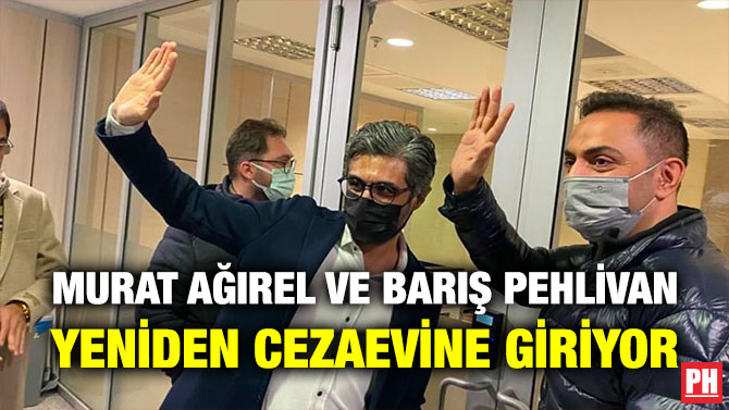 Murat Ağırel ve Barış Pehlivan Yeniden Cezaevine Giriyor