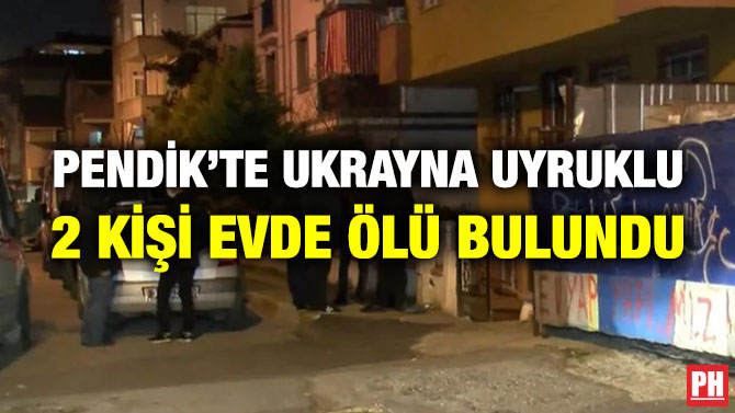 Pendik’te Ukrayna Uyruklu 2 Kişi Evde Ölü Bulundu