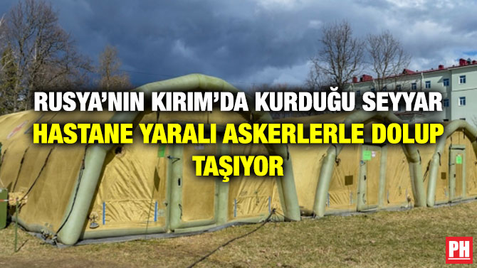 Rusya’nın Kırım’da Kurduğu Seyyar Hastane Yaralı Askerlerle Dolup Taşıyor