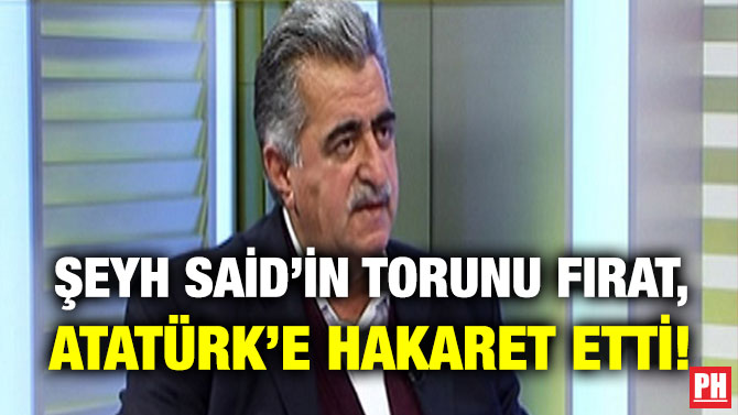 Şeyh Said’in Torunu Fırat, Atatürk’e Hakaret Etti!