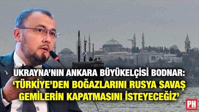 Ukrayna’nın Ankara Büyükelçisi Bodnar: ”Türkiye’den Boğazlarını Rusya Savaş Gemilerin Kapatmasını İsteyeceğiz”