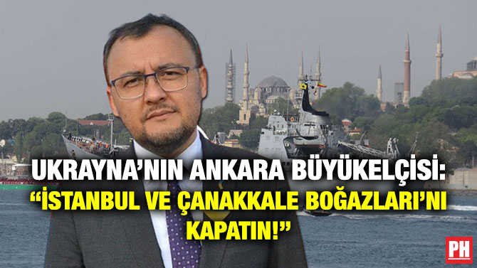Ukrayna’nın Ankara Büyükelçisi: “İstanbul ve Çanakkale Boğazları’nı Kapatın!”