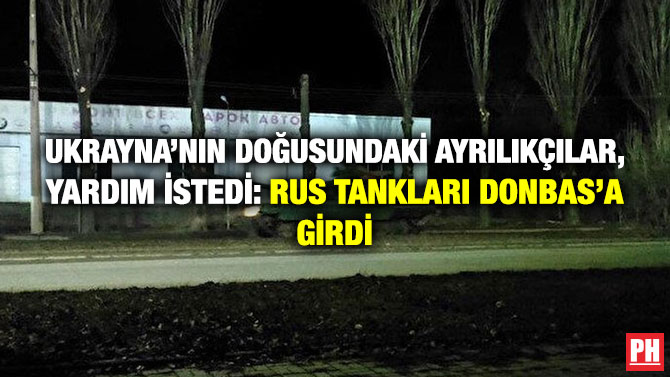 Ukrayna’nın Doğusundaki Ayrılıkçılar, Yardım İstedi: Rus Tankları Donbas’a Girdi