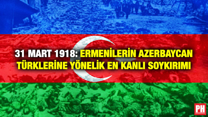 31 Mart 1918: Ermenilerin Azerbaycan Türklerine Yönelik En Kanlı Soykırımı