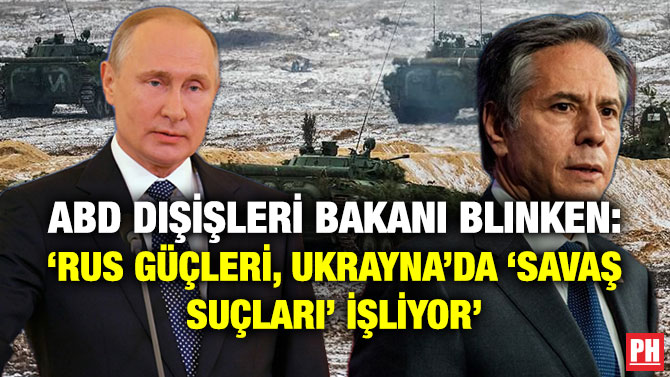 ABD Dışişleri Bakanı Blinken: ‘Rus Güçleri, Ukrayna’da ‘Savaş Suçları’ İşliyor’