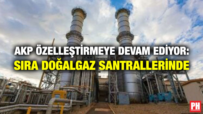 AKP Özelleştirmeye Devam Ediyor: Sıra Doğalgaz Santrallerinde