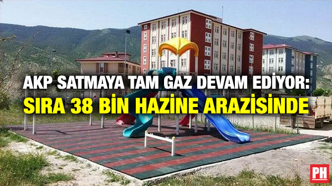AKP Satmaya Tam Gaz Devam Ediyor: Sıra 38 Bin Hazine Arazisinde